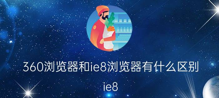 360浏览器和ie8浏览器有什么区别 ie8.0以上浏览器有哪些？